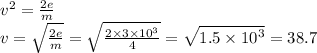 {v}^{2} = \frac{2e}{m} \\ v = \sqrt{ \frac{2e}{m} } = \sqrt{ \frac{2 \times 3 \times {10}^{3} }{4} } = \sqrt{1.5 \times {10}^{3} } = 38.7