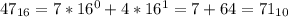 47_{16} = 7 * 16^{0} + 4 * 16^{1} = 7 + 64 = 71_{10}