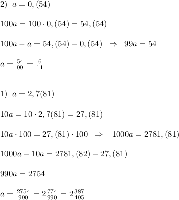 2)\; \; a=0,(54)\\\\100a=100\cdot 0,(54)=54,(54)\\\\100a-a=54,(54)-0,(54)\; \; \Rightarrow \; \; 99a=54\\\\a=\frac{54}{99}=\frac{6}{11}\\\\\\1)\; \; a=2,7(81)\\\\10a=10\cdot 2,7(81)=27,(81)\\\\10a\cdot 100=27,(81)\cdot 100\; \; \Rightarrow \; \; \; 1000a=2781,(81)\\\\1000a-10a=2781,(82)-27,(81)\\\\990a=2754\\\\a=\frac{2754}{990}=2\frac{774}{990}=2\frac{387}{495}