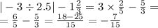 | - 3 \div 2.5| - 1 \frac{2}{3} = 3 \times \frac{2}{5} - \frac{5}{3} = \\ = \frac{6}{5} - \frac{5}{3} = \frac{18 - 25}{15} = - \frac{7}{15}