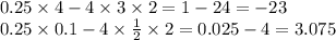 0.25 \times 4 - 4 \times 3 \times 2 = 1 - 24 = - 23 \\ 0.25 \times 0.1 - 4 \times \frac{1}{2} \times 2 = 0.025 - 4 = 3.075