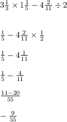 3 \frac{1}{3} \times 1 \frac{1}{5} - 4 \frac{2}{11} \div 2 \\ \\ \\ \frac{1}{5} - 4 \frac{2}{11} \times \frac{1}{2} \\ \\ \frac{1}{5} - 4 \frac{1}{11} \\ \\ \frac{1}{5} - \frac{4}{11} \\ \\ \frac{11 - 20}{55} \\ \\ - \frac{9}{55}