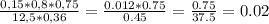 \frac{0,15 *0,8*0,75}{12,5*0,36} =\frac{0.012*0.75}{0.45} =\frac{0.75}{37.5} =0.02