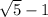 \sqrt{5}-1