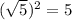 (\sqrt{5})^2=5