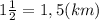 1\frac{1}{2} =1,5 (km)