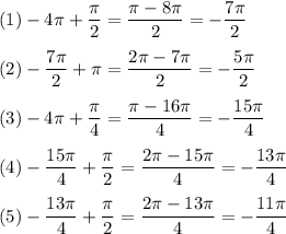 (1) -4\pi +\dfrac{\pi}{2}= \dfrac{\pi-8\pi}{2}=-\dfrac{7\pi}{2}&#10;\medskip&#10;\\&#10;(2) -\dfrac{7\pi}{2}+\pi=\dfrac{2\pi - 7\pi}{2}=-\dfrac{5\pi}{2}&#10;\medskip&#10;\\&#10;(3)-4\pi + \dfrac{\pi}{4}=\dfrac{\pi-16\pi}{4}=-\dfrac{15\pi}{4}&#10;\medskip&#10;\\&#10;(4)-\dfrac{15\pi}{4}+\dfrac{\pi}{2}=\dfrac{2\pi-15\pi}{4}=-\dfrac{13\pi}{4}&#10;\medskip&#10;\\&#10;(5) -\dfrac{13\pi}{4} + \dfrac{\pi}{2}=\dfrac{2\pi-13\pi}{4}=-\dfrac{11\pi}{4}