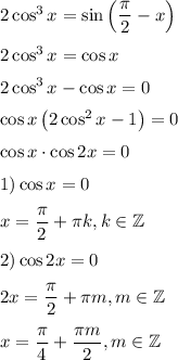 2\cos^3x=\sin\left(\dfrac{\pi}{2}-x\right)&#10;\medskip&#10;\\&#10;2\cos^3x=\cos x&#10;\medskip&#10;\\&#10;2\cos^3x-\cos x=0&#10;\medskip&#10;\\&#10;\cos x\left(2\cos^2x-1\right)=0&#10;\medskip&#10;\\&#10;\cos x\cdot \cos 2x=0&#10;\medskip&#10;\\&#10;1)\cos x = 0&#10;\medskip&#10;\\&#10;x=\dfrac{\pi}{2}+\pi k, k\in \mathbb{Z}&#10;\medskip&#10;\\&#10;2) \cos 2x=0&#10;\medskip&#10;\\&#10;2x=\dfrac{\pi}{2}+\pi m, m\in \mathbb{Z}&#10;\medskip&#10;\\&#10;x=\dfrac{\pi}{4}+\dfrac{\pi m}{2}, m\in \mathbb{Z}