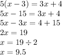 5(x - 3) = 3x + 4 \\ 5x - 15 = 3x + 4 \\ 5x - 3x = 4 + 15 \\ 2x = 19 \\ x = 19 \div 2 \\ x = 9.5