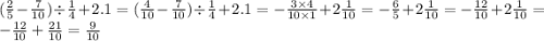 ( \frac{2}{5} - \frac{7}{10}) \div \frac{1}{4} + 2.1 = ( \frac{4}{10} - \frac{7}{10}) \div \frac{1}{4} + 2.1 = - \frac{3 \times 4}{10 \times 1} + 2 \frac{1}{10} = - \frac{6}{5} +2 \frac{1}{10} = - \frac{12}{10} + 2 \frac{1}{10} = - \frac{12}{10} + \frac{21}{10} = \frac{9}{10}