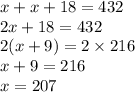 x + x + 18 = 432 \\ 2x + 18 = 432 \\ 2(x + 9) = 2 \times 216 \\ x + 9 = 216 \\ x = 207