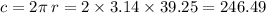 c = 2\pi \: r = 2 \times 3.14 \times 39.25 = 246.49 \\