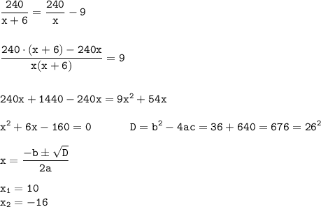 \displaystyle \tt\frac{240}{x+6}=\frac{240}{x}-9\\\\\\\frac{240\cdot (x+6)-240x}{x(x+6)}=9\\\\\\240x+1440-240x=9x^{2}+54x\\\\x^{2}+6x-160=0 \ \ \ \ \ \ \ \ \ \ D=b^{2}-4ac=36+640=676=26^{2}\\\\x=\frac{-bб\sqrt{D}}{2a}\\\\x_{1}=10\\x_{2}=-16