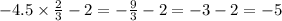 - 4.5 \times \frac{2}{3} - 2 = - \frac{9}{3} - 2 = - 3 - 2 = - 5