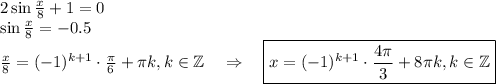 2\sin \frac{x}{8}+1=0\\ \sin\frac{x}{8}=-0.5\\ \frac{x}{8}=(-1)^{k+1}\cdot\frac{\pi}{6}+\pi k,k \in \mathbb{Z}~~~\Rightarrow~~~ \boxed{x=(-1)^{k+1}\cdot\frac{4\pi}{3}+8\pi k,k \in \mathbb{Z}}