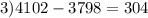 3)4102 - 3798 = 304