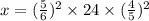 x = ( \frac{5}{6} ) {}^{2} \times 24 \times ( \frac{4}{5} ) {}^{2}