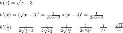 h(x)=\sqrt{x-3} \\\\h'(x)=(\sqrt{x-3})'=\frac{1}{2\sqrt{x-3}}*(x-3)'=\frac{1}{2\sqrt{x-3} } \\\\h'(\frac{1}{4})=\frac{1}{2\sqrt{\frac{1}{4} -3}}=\frac{1}{2\sqrt{2\frac{3}{4}}}=\frac{1}{2\sqrt{\frac{11}{4}}}=\frac{1}{2*\frac{\sqrt{11}}{2}}=\frac{1}{\sqrt{11}}=\frac{\sqrt{11} }{11}