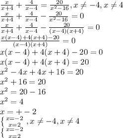 \frac{x}{x+4} +\frac{4}{x-4} =\frac{20}{x^{2} -16}, x\neq -4, x\neq4 \\ \frac{x}{x+4}+\frac{4}{x-4} - \frac{20}{x^{2} -16} = 0\\ \frac{x}{x+4} + \frac{4}{x-4} -\frac{20}{(x-4)(x+4)} =0\\ \frac{x(x-4)+4(x+4)-20}{(x-4)(x+4)}=0\\ x(x-4)+4(x+4)-20=0\\ x(x-4)+4(x+4)=20\\ x^{2} -4x+4x+16=20\\ x^{2} +16=20\\ x^{2} =20-16\\ x^{2} =4\\ x=+-2\\ \left \{ {{x=-2} \atop {x=2}} \right. , x\neq -4, x\neq 4\\ \left \{ {{x=-2} \atop {x=2}} \right.