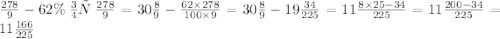 \frac{278}{9} - 62\% \: от \: \frac{278}{9} =30 \frac{8}{9} - \frac{62 \times 278}{100 \times 9} = 30 \frac{8}{9} - 19 \frac{34}{225} = 11 \frac{8 \times 25 - 34}{225} = 11 \frac{200 - 34}{225} = 11 \frac{166}{225}