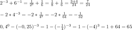 2^{-3}+6^{-1}=\frac{1}{2^{3} }+\frac{1}{6}=\frac{1}{8}+\frac{1}{6} =\frac{3+4}{24}=\frac{7}{24} \\\\-2*4^{-3}=-2*\frac{1}{4^{3} } =-2*\frac{1}{64}=-\frac{1}{32}\\\\0,4^{0}-(-0,25)^{-3}=1-(-\frac{1}{4})^{-3}=1-(-4)^{3}=1+64=65