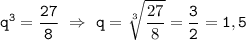 \displaystyle\tt q^3=\frac{27}{8} \ \Rightarrow \ q=\sqrt[3]{\frac{27}{8}}=\frac{3}{2}=1,5