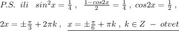 P.S.\; \; ili\; \; \; sin^2x=\frac{1}{4}\; ,\; \; \frac{1-cos2x}{2}=\frac{1}{4}\; ,\; cos2x=\frac{1}{2}\; ,\\\\2x=\pm \frac{\pi }{3}+2\pi k\; ,\; \; \underline {x=\pm \frac{\pi}{6}+\pi k\; ,\; k\in Z\; -\; otvet}