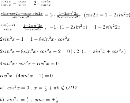 \frac{cos2x}{sin2x}-\frac{cosx}{sinx}=2\cdot \frac{cos4x}{sin4x}\\\\\frac{sinx\cdot cos2x-cosx\cdot sin2x}{sinx\cdot sin2x}=2\cdot \frac{1-2sin^22x}{2sin2x\cdot cos2x}\; \; (cos2x=1-2sin^2x)\\\\\frac{sin(-x)}{sinx}=\frac{1-2sin^22x}{1-2sin^2x}\; ,\; \; -1\cdot (1-2sin^2x)=1-2sin^22x\\\\2sin^2x-1=1-8sin^2x\cdot cos^2x\\\\2sin^2x+8sin^2x\cdot cos^2x-2=0\, |:2\; \; (1=sin^2x+cos^2x)\\\\4sin^2x\cdot cos^2x-cos^2x=0\\\\cos^2x\cdot (4sin^2x-1)=0\\\\a)\; \; cos^2x=0\; ,\; x=\frac{\pi}{2}+\pi k\notin ODZ\\\\b)\; \; sin^2x=\frac{1}{4}\; ,\; sinx=\pm \frac{1}{2}