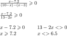 \frac{x - 7.2}{(10 - x) - (x - 3)} \geqslant 0 \\ \\ \frac{x - 7.2}{13 - 2x} \geqslant 0 \\ \\ x - 7.2 \geqslant 0 \: \: \: \: \: \: \: \: \: \: \: 13 - 2x < 0 \\ x \geqslant 7.2 \: \: \: \: \: \: \: \: \: \: \: \: \: \: \: \: \: \: \: x < 6.5