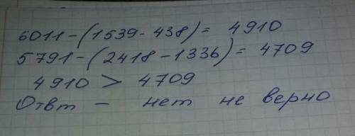 Проверьте, верно ли неравенство: 6011 - (1539 - 438) < 5791 - (2418 - 1336)