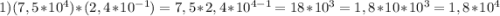 1) (7,5*10^4)*(2,4*10^{-1})=7,5*2,4*10^{4-1}=18*10^3=1,8*10*10^3=1,8*10^4