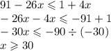 91 - 26x \leqslant 1 + 4x \\ - 26 x - 4x \leqslant - 91 + 1 \\ - 30x \leqslant - 90 \div ( - 30) \\ x \geqslant 30