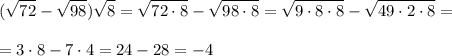 \displaystyle (\sqrt{72} -\sqrt{98})\sqrt 8 = \sqrt{72\cdot 8} - \sqrt{98\cdot 8} = \sqrt{9\cdot 8\cdot 8} - \sqrt{49\cdot2\cdot 8}=\\ \\ = 3\cdot 8-7\cdot 4 = 24 -28 = -4