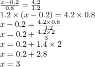 \frac{x - 0.2}{0.8} = \frac{4.2}{1.2} \\1.2 \times (x - 0.2) = 4.2 \times 0.8 \\ x - 0.2 = \frac{4.2 \times 0.8}{1.2} \\ x = 0.2 + \frac{4.2 \times 2}{3} \\ x = 0.2 + 1.4 \times 2 \\ x = 0.2 + 2.8 \\ x = 3