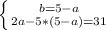 \left \{ {{b=5-a} \atop {2a-5*(5-a)=31}} \right.