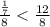 \frac{ \frac{1}{7} }{8} < \frac{12}{8}