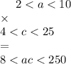 \: \: \: \: \: \: 2 < a < 10 \\ \times \\ \: \: \: \: \: \: 4 < c < 25 \\ \: \: \: \: \: \: \: \: \: \: = \\ \: \: \: \: \: \: 8 < ac < 250