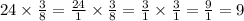 24 \times \frac{3}{8} = \frac{24}{1} \times \frac{3}{8} = \frac{3}{1} \times \frac{3}{1} = \frac{9}{1} = 9