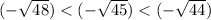 ( - \sqrt{48} ) < ( - \sqrt{45}) < (- \sqrt{44} )