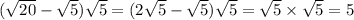 (\sqrt{20 } - \sqrt{5} ) \sqrt{5} = (2 \sqrt{5 } - \sqrt{5} ) \sqrt{5} = \sqrt{5} \times \sqrt{5} = 5