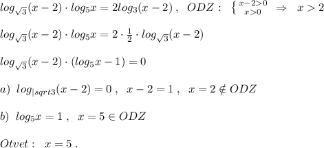 log_{\sqrt3}(x-2)\cdot log_{5}x=2log_3(x-2)\; ,\; \; ODZ:\; \; \left \{ {{x-20} \atop {x0}} \right. \; \Rightarrow \; \; x2\\\\log_{\sqrt3}(x-2)\cdot log_5x=2\cdot \frac{1}{2}\cdot log_{\sqrt3}(x-2)\\\\log_{\sqrt3}(x-2)\cdot (log_5x-1)=0\\\\a)\; \; log_{|sqrt3}(x-2)=0\; ,\; \; x-2=1\; ,\; \; x=2\notin ODZ\\\\b)\; \; log_5x=1\; ,\; \; x=5\in ODZ\\\\Otvet:\; \; x=5\; .