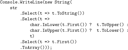 \texttt{Console.WriteLine(new String(}\\\texttt{{ }{ }{ }{ }str}\\\texttt{{ }{ }{ }{ }{ }{ }{ }{ }.Select(t = t.ToString())}\\\texttt{{ }{ }{ }{ }{ }{ }{ }{ }.Select(t = }\\\texttt{{ }{ }{ }{ }{ }{ }{ }{ }{ }{ }{ }{ }char.IsLower(t.First()) ? t.ToUpper() :}\\\texttt{{ }{ }{ }{ }{ }{ }{ }{ }{ }{ }{ }{ }char.IsUpper(t.First()) ? t.ToLower() :}\\\texttt{{ }{ }{ }{ }{ }{ }{ }{ }{ }{ }{ }{ }t)}\\\texttt{{ }{ }{ }{ }{ }{ }{ }{ }.Select(t = t.First())}\\\texttt{{ }{ }{ }{ }{ }{ }{ }{ }.ToArray()));}