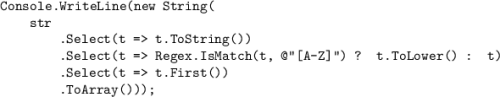 \texttt{Console.WriteLine(new String(}\\\texttt{{ }{ }{ }{ }str}\\\texttt{{ }{ }{ }{ }{ }{ }{ }{ }.Select(t = t.ToString())}\\\texttt{{ }{ }{ }{ }{ }{ }{ }{ }.Select(t = Regex.IsMatch(t, @"[A-Z]") ? t.ToLower() : t)}\\\texttt{{ }{ }{ }{ }{ }{ }{ }{ }.Select(t = t.First())}\\\texttt{{ }{ }{ }{ }{ }{ }{ }{ }.ToArray()));}