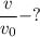 \dfrac{v}{v_{0} } -?