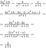 \frac{3a {}^{2} + 6}{a {}^{3} + 1} - \frac{3}{a {}^{2} - a + 1 } - \frac{1}{a + 1} = \\ \\ = \frac{3a {}^{2} + 6 - 3a - 3 - a {}^{2} + a - 1 }{a {}^{3} + 1} = \\ \\ = \frac{2a {}^{2} + 2 - 2a}{(a + 1)(a {}^{2} - a + 1)} = \\ \\ = \frac{2(a {}^{2} + 1 - a)}{(a + 1)(a {}^{2} - a + 1)} = \\ \\ = \frac{2}{a + 1}