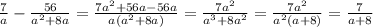 \frac{7}{a} - \frac{56}{a {}^{2} + 8a} = \frac{7a {}^{2} + 56a - 56a }{a(a {}^{2} + 8a) } = \frac{7a {}^{2} }{a {}^{3} + 8a {}^{2} } = \frac{7a {}^{2} }{a {}^{2} (a + 8)} = \frac{7}{a + 8}