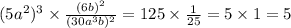 (5a {}^{2} ) {}^{3} \times \frac{(6b) {}^{2} }{(30a {}^{3}b) {}^{2} } = 125 \times \frac{1}{25} = 5 \times 1 = 5