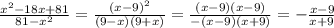 \frac{ {x}^{2} - 18x + 81}{81 - {x}^{2} } = \frac{(x - 9) {}^{2} }{(9 - x)(9 + x)} = \frac{( x- 9)(x - 9)}{ - (x - 9)(x + 9)} = - \frac{x - 9}{x + 9}