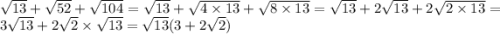 \sqrt{13} + \sqrt{52} + \sqrt{104} = \sqrt{13} + \sqrt{4 \times 13} + \sqrt{8 \times 13} = \sqrt{13} + 2 \sqrt{13} + 2 \sqrt{2 \times 13} = 3 \sqrt{13} + 2 \sqrt{2} \times \sqrt{13} = \sqrt{13} (3 + 2 \sqrt{2} )