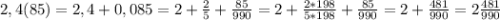 2,4(85)=2,4+0,085=2+\frac{2}{5}+\frac{85}{990}=2+\frac{2*198}{5*198}+\frac{85}{990}=2+\frac{481}{990}=2\frac{481}{990}